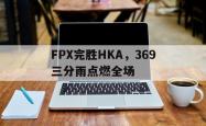开云体育在线-关于FPX完胜HKA，369三分雨点燃全场的信息